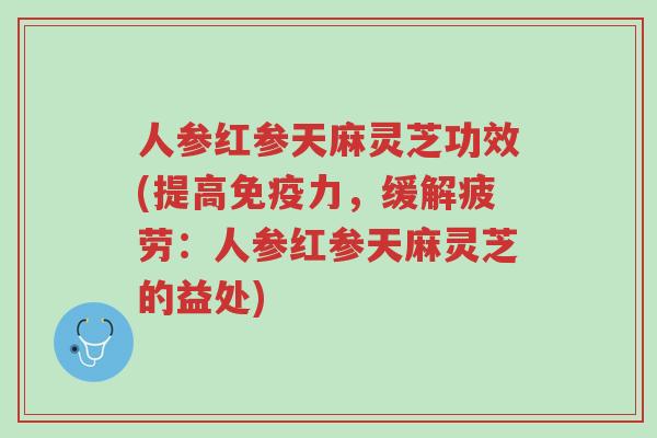 人参红参天麻灵芝功效(提高免疫力,缓解疲劳:人参红参天麻灵芝的益处)-第1张图片-超越 人参红参天麻灵芝功效(提高免疫力,缓解疲劳:人参红参天麻灵芝的益处)-第1张图片-超越