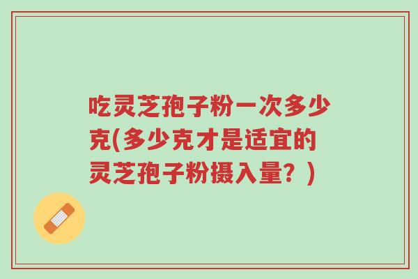 吃灵芝孢子粉一次多少克(多少克才是适宜的灵芝孢子粉摄入量?)-第1张图片-超越 吃灵芝孢子粉一次多少克(多少克才是适宜的灵芝孢子粉摄入量?)-第1张图片-超越