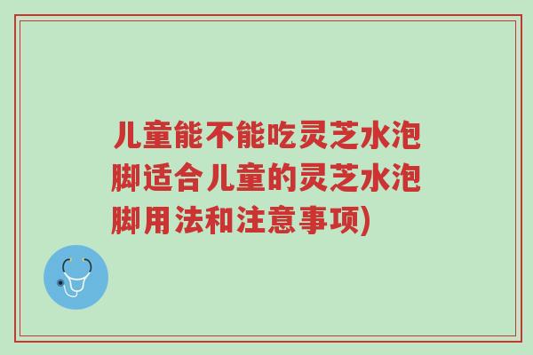 儿童能不能吃灵芝水泡脚适合儿童的灵芝水泡脚用法和注意事项)-第1张图片-超越 儿童能不能吃灵芝水泡脚适合儿童的灵芝水泡脚用法和注意事项)-第1张图片-超越