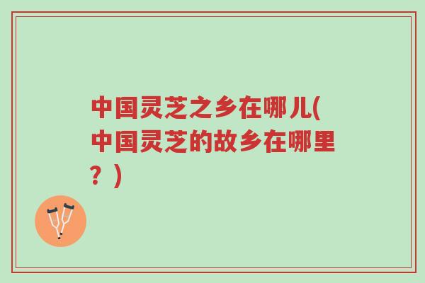 中国灵芝之乡在哪儿(中国灵芝的故乡在哪里?)-第1张图片-超越 中国灵芝之乡在哪儿(中国灵芝的故乡在哪里?)-第1张图片-超越