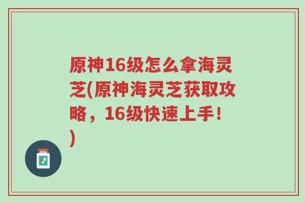 原神16级怎么拿海灵芝(原神海灵芝获取攻略,16级快速上手!)-第1张图片-超越 原神16级怎么拿海灵芝(原神海灵芝获取攻略,16级快速上手!)-第1张图片-超越