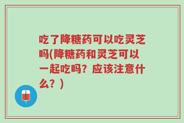 吃了降糖药可以吃灵芝吗(降糖药和灵芝可以一起吃吗?应该注意什么?)-第1张图片-超越 吃了降糖药可以吃灵芝吗(降糖药和灵芝可以一起吃吗?应该注意什么?)-第1张图片-超越