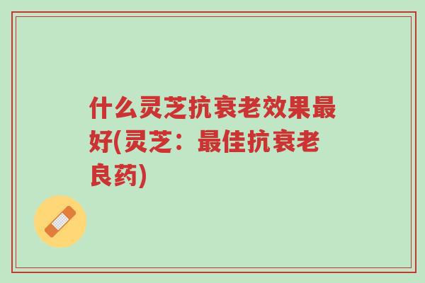 什么灵芝抗衰老效果最好(灵芝:最佳抗衰老良药)-第1张图片-超越 什么灵芝抗衰老效果最好(灵芝:最佳抗衰老良药)-第1张图片-超越