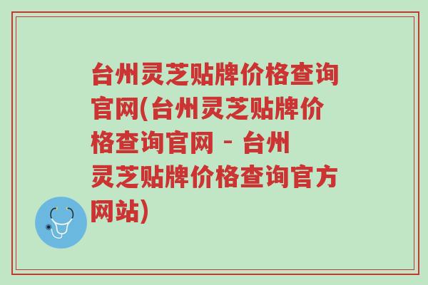 台州灵芝贴牌价格查询官网(台州灵芝贴牌价格查询官网 - 台州灵芝贴牌价格查询官方网站)-第1张图片-超越