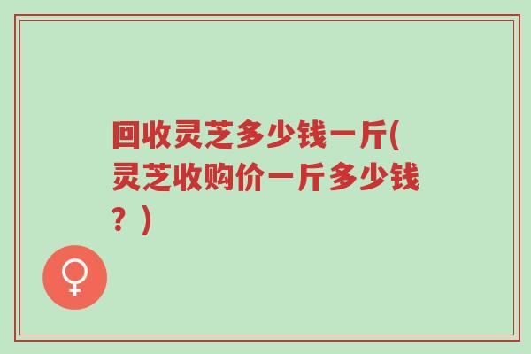回收灵芝多少钱一斤(灵芝收购价一斤多少钱?)-第1张图片-超越 回收灵芝多少钱一斤(灵芝收购价一斤多少钱?)-第1张图片-超越