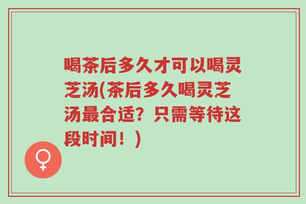 喝茶后多久才可以喝灵芝汤(茶后多久喝灵芝汤最合适？只需等待这段时间！)-第1张图片-超越