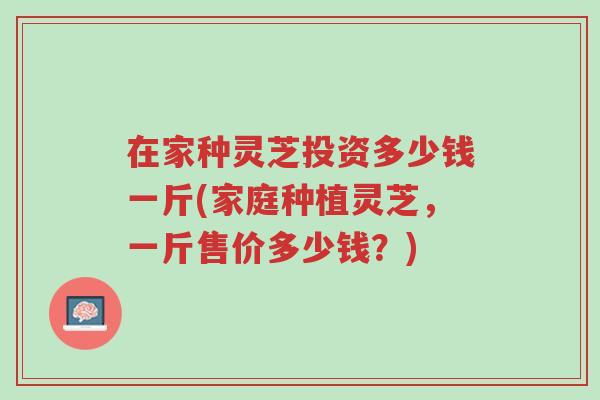 在家种灵芝投资多少钱一斤(家庭种植灵芝,一斤售价多少钱?)-第1张图片-超越 在家种灵芝投资多少钱一斤(家庭种植灵芝,一斤售价多少钱?)-第1张图片-超越