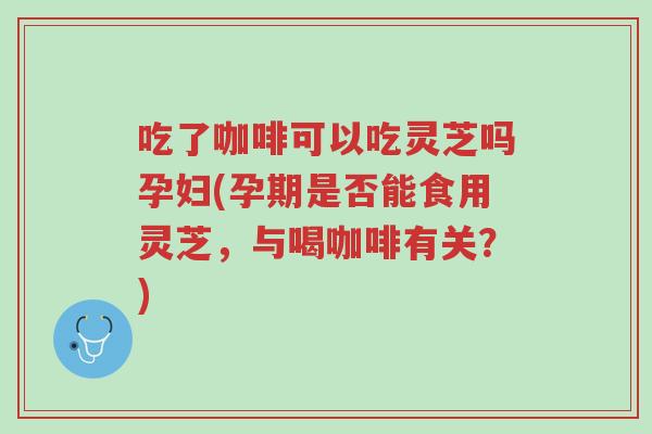吃了咖啡可以吃灵芝吗孕妇(孕期是否能食用灵芝,与喝咖啡有关?)-第1张图片-超越 吃了咖啡可以吃灵芝吗孕妇(孕期是否能食用灵芝,与喝咖啡有关?)-第1张图片-超越