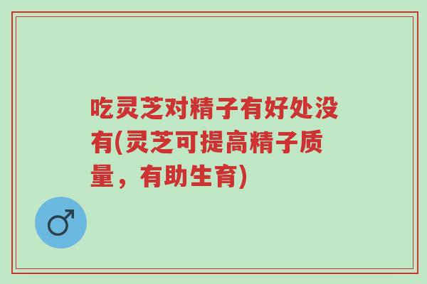 吃灵芝对精子有好处没有(灵芝可提高精子质量,有助生育)-第1张图片-超越 吃灵芝对精子有好处没有(灵芝可提高精子质量,有助生育)-第1张图片-超越