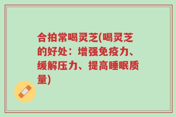 合拍常喝灵芝(喝灵芝的好处:增强免疫力、缓解压力、提高睡眠质量)-第1张图片-超越 合拍常喝灵芝(喝灵芝的好处:增强免疫力、缓解压力、提高睡眠质量)-第1张图片-超越