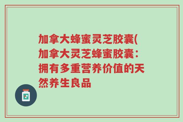 加拿大蜂蜜灵芝胶囊(加拿大灵芝蜂蜜胶囊:拥有多重营养价值的天然养生良品-第1张图片-超越 加拿大蜂蜜灵芝胶囊(加拿大灵芝蜂蜜胶囊:拥有多重营养价值的天然养生良品-第1张图片-超越