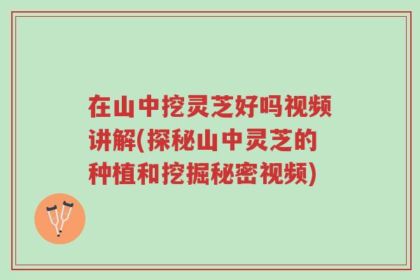 在山中挖灵芝好吗视频讲解(探秘山中灵芝的种植和挖掘秘密视频)-第1张图片-超越 在山中挖灵芝好吗视频讲解(探秘山中灵芝的种植和挖掘秘密视频)-第1张图片-超越