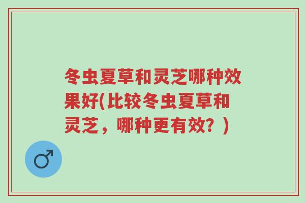 冬虫夏草和灵芝哪种效果好(比较冬虫夏草和灵芝,哪种更有效?)-第1张图片-超越 冬虫夏草和灵芝哪种效果好(比较冬虫夏草和灵芝,哪种更有效?)-第1张图片-超越