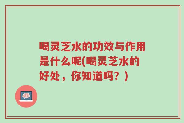 喝灵芝水的功效与作用是什么呢(喝灵芝水的好处，你知道吗？)-第1张图片-超越