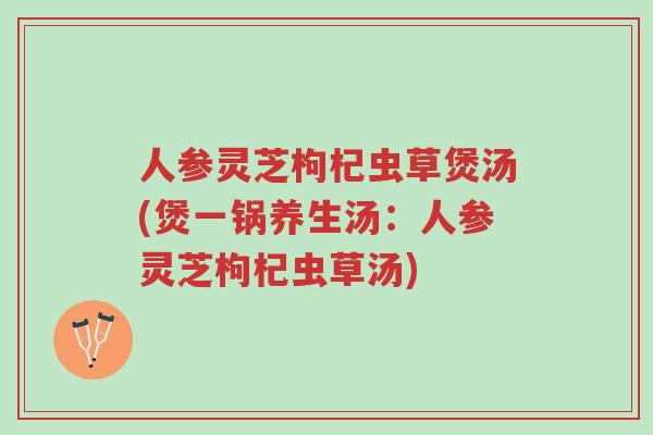 人参灵芝枸杞虫草煲汤(煲一锅养生汤:人参灵芝枸杞虫草汤)-第1张图片-超越 人参灵芝枸杞虫草煲汤(煲一锅养生汤:人参灵芝枸杞虫草汤)-第1张图片-超越