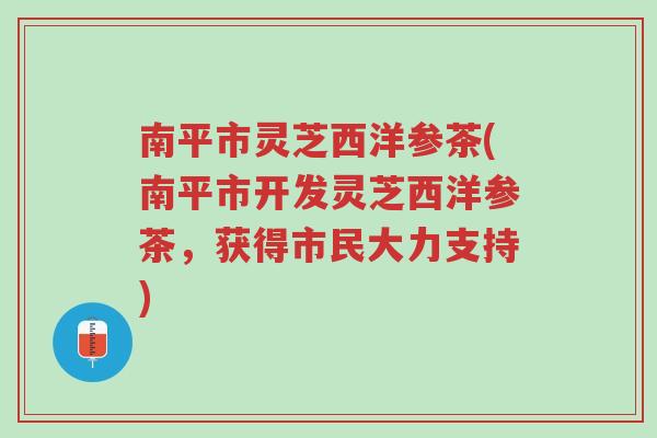 南平市灵芝西洋参茶(南平市开发灵芝西洋参茶,获得市民大力支持)-第1张图片-超越 南平市灵芝西洋参茶(南平市开发灵芝西洋参茶,获得市民大力支持)-第1张图片-超越
