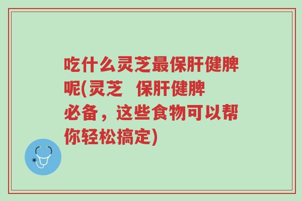吃什么灵芝最保肝健脾呢(灵芝 保肝健脾必备,这些食物可以帮你轻松搞定)-第1张图片-超越 吃什么灵芝最保肝健脾呢(灵芝 保肝健脾必备,这些食物可以帮你轻松搞定)-第1张图片-超越