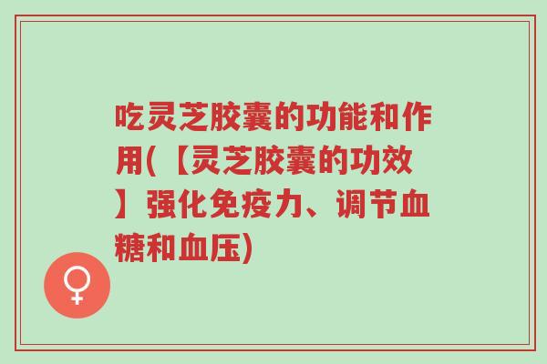 吃灵芝胶囊的功能和作用(【灵芝胶囊的功效】强化免疫力、调节血糖和血压)-第1张图片-超越