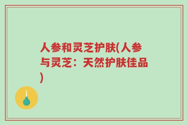 人参和灵芝护肤(人参与灵芝:天然护肤佳品)-第1张图片-超越 人参和灵芝护肤(人参与灵芝:天然护肤佳品)-第1张图片-超越