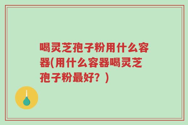 喝灵芝孢子粉用什么容器(用什么容器喝灵芝孢子粉最好?)-第1张图片-超越 喝灵芝孢子粉用什么容器(用什么容器喝灵芝孢子粉最好?)-第1张图片-超越
