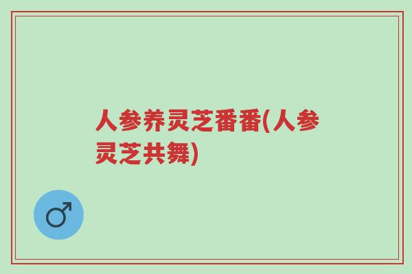 人参养灵芝番番(人参灵芝共舞)-第1张图片-超越 人参养灵芝番番(人参灵芝共舞)-第1张图片-超越