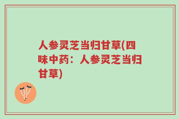 人参灵芝当归甘草(四味中药:人参灵芝当归甘草)-第1张图片-超越 人参灵芝当归甘草(四味中药:人参灵芝当归甘草)-第1张图片-超越