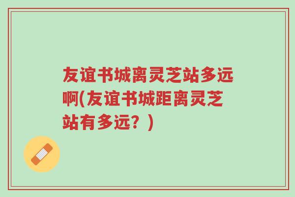 友谊书城离灵芝站多远啊(友谊书城距离灵芝站有多远?)-第1张图片-超越 友谊书城离灵芝站多远啊(友谊书城距离灵芝站有多远?)-第1张图片-超越