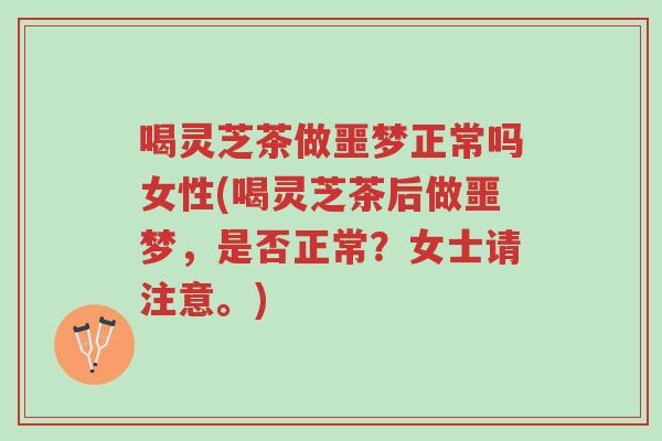 喝灵芝茶做噩梦正常吗女性(喝灵芝茶后做噩梦，是否正常？女士请注意。)-第1张图片-超越