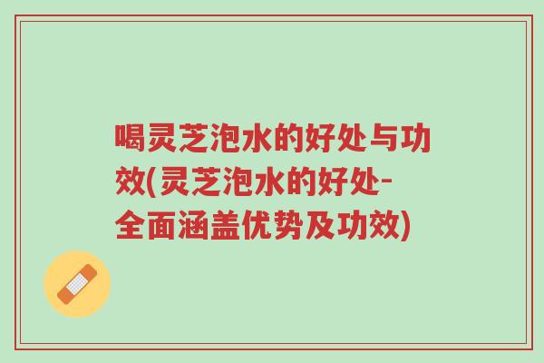 喝灵芝泡水的好处与功效(灵芝泡水的好处-全面涵盖优势及功效)-第1张图片-超越 喝灵芝泡水的好处与功效(灵芝泡水的好处-全面涵盖优势及功效)-第1张图片-超越