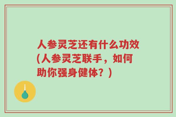 人参灵芝还有什么功效(人参灵芝联手,如何助你强身健体?)-第1张图片-超越 人参灵芝还有什么功效(人参灵芝联手,如何助你强身健体?)-第1张图片-超越