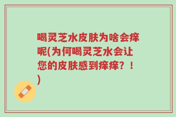喝灵芝水皮肤为啥会痒呢(为何喝灵芝水会让您的皮肤感到痒痒?!)-第1张图片-超越 喝灵芝水皮肤为啥会痒呢(为何喝灵芝水会让您的皮肤感到痒痒?!)-第1张图片-超越