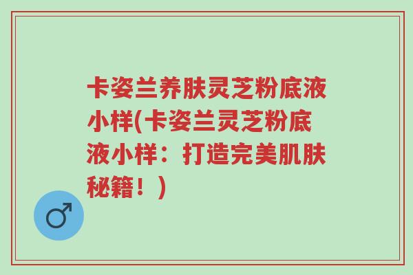 卡姿兰养肤灵芝粉底液小样(卡姿兰灵芝粉底液小样:打造完美肌肤秘籍!)-第1张图片-超越 卡姿兰养肤灵芝粉底液小样(卡姿兰灵芝粉底液小样:打造完美肌肤秘籍!)-第1张图片-超越