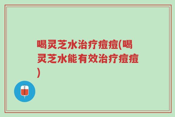 喝灵芝水治疗痘痘(喝灵芝水能有效治疗痘痘)-第1张图片-超越 喝灵芝水治疗痘痘(喝灵芝水能有效治疗痘痘)-第1张图片-超越
