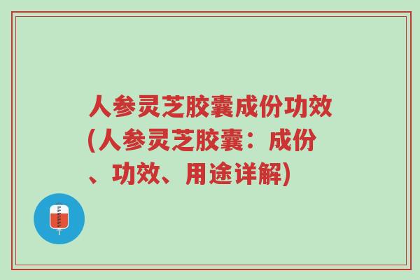 人参灵芝胶囊成份功效(人参灵芝胶囊:成份、功效、用途详解)-第1张图片-超越 人参灵芝胶囊成份功效(人参灵芝胶囊:成份、功效、用途详解)-第1张图片-超越