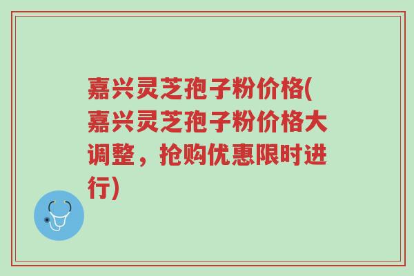 嘉兴灵芝孢子粉价格(嘉兴灵芝孢子粉价格大调整,抢购优惠限时进行)-第1张图片-超越 嘉兴灵芝孢子粉价格(嘉兴灵芝孢子粉价格大调整,抢购优惠限时进行)-第1张图片-超越