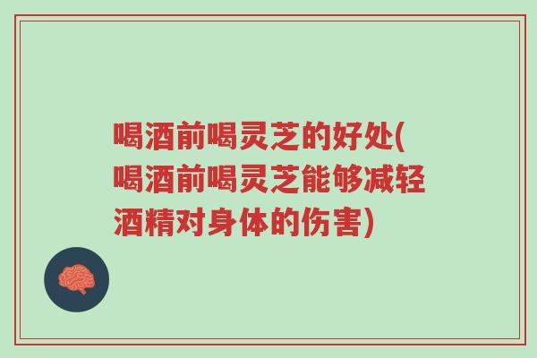 喝酒前喝灵芝的好处(喝酒前喝灵芝能够减轻酒精对身体的伤害)-第1张图片-超越 喝酒前喝灵芝的好处(喝酒前喝灵芝能够减轻酒精对身体的伤害)-第1张图片-超越
