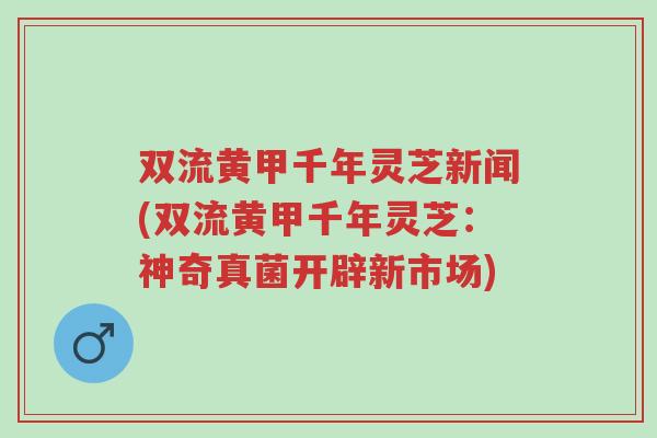 双流黄甲千年灵芝新闻(双流黄甲千年灵芝:神奇真菌开辟新市场)-第1张图片-超越 双流黄甲千年灵芝新闻(双流黄甲千年灵芝:神奇真菌开辟新市场)-第1张图片-超越