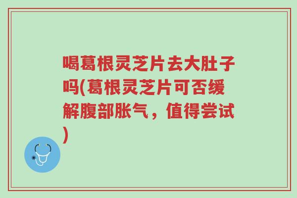 喝葛根灵芝片去大肚子吗(葛根灵芝片可否缓解腹部胀气,值得尝试)-第1张图片-超越 喝葛根灵芝片去大肚子吗(葛根灵芝片可否缓解腹部胀气,值得尝试)-第1张图片-超越