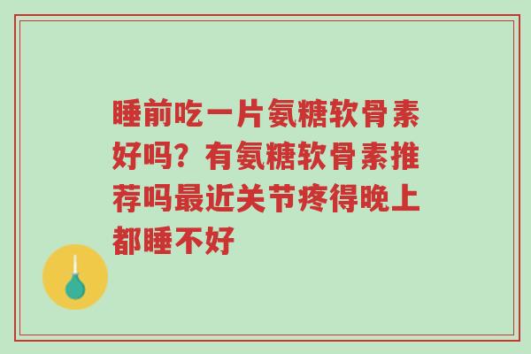 睡前吃一片氨糖软骨素好吗?有氨糖软骨素推荐吗最近关节疼得晚上都睡不好-第1张图片-超越 睡前吃一片氨糖软骨素好吗?有氨糖软骨素推荐吗最近关节疼得晚上都睡不好-第1张图片-超越