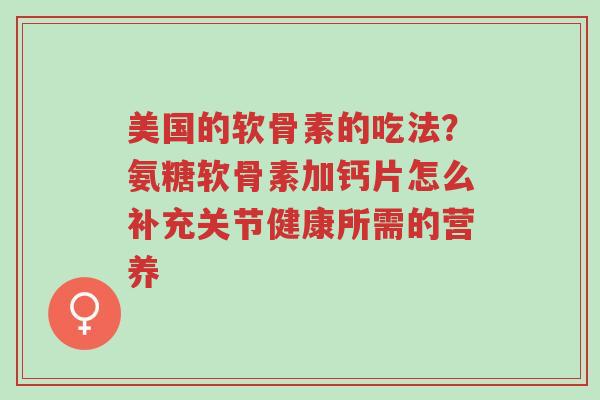 美国的软骨素的吃法?氨糖软骨素加钙片怎么补充关节健康所需的营养-第1张图片-超越 美国的软骨素的吃法?氨糖软骨素加钙片怎么补充关节健康所需的营养-第1张图片-超越