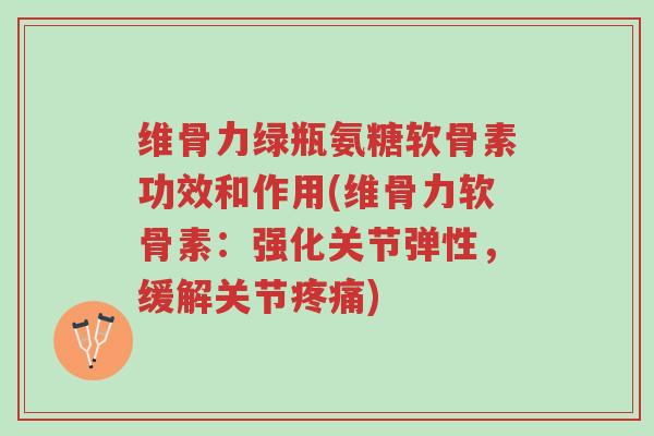 维骨力绿瓶氨糖软骨素功效和作用(维骨力软骨素:强化关节弹性,缓解关节疼痛)-第1张图片-超越 维骨力绿瓶氨糖软骨素功效和作用(维骨力软骨素:强化关节弹性,缓解关节疼痛)-第1张图片-超越