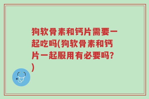 狗软骨素和钙片需要一起吃吗(狗软骨素和钙片一起服用有必要吗?)-第1张图片-超越 狗软骨素和钙片需要一起吃吗(狗软骨素和钙片一起服用有必要吗?)-第1张图片-超越