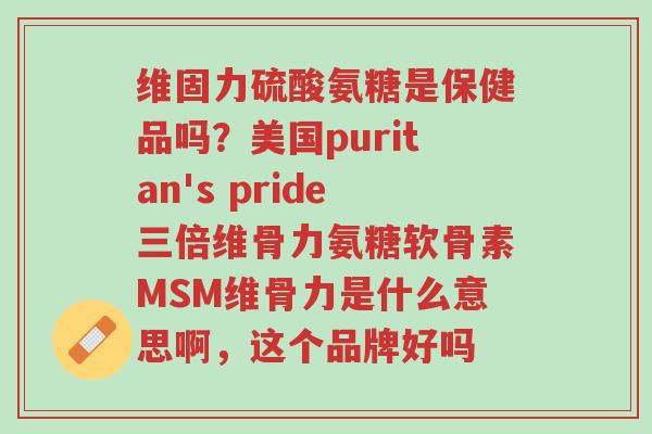 维固力硫酸氨糖是保健品吗？美国puritan's pride三倍维骨力氨糖软骨素MSM维骨力是什么意思啊，这个品牌好吗-第1张图片-超越