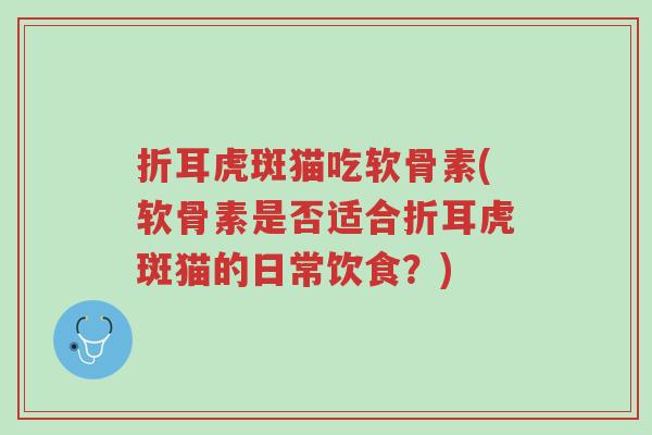 折耳虎斑猫吃软骨素(软骨素是否适合折耳虎斑猫的日常饮食?)-第1张图片-超越 折耳虎斑猫吃软骨素(软骨素是否适合折耳虎斑猫的日常饮食?)-第1张图片-超越
