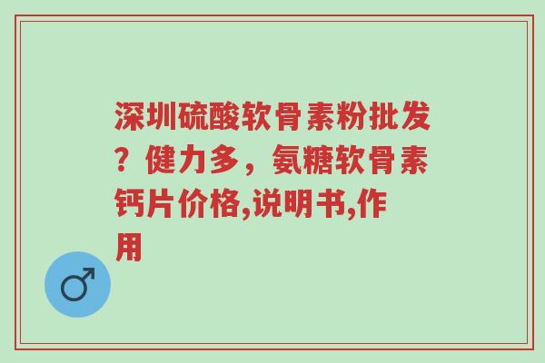 深圳硫酸软骨素粉批发？健力多，氨糖软骨素钙片价格,说明书,作用-第1张图片-超越