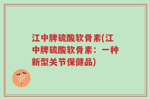 江中牌硫酸软骨素(江中牌硫酸软骨素：一种新型关节保健品)-第1张图片-超越