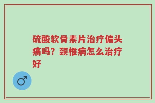 硫酸软骨素片治疗偏头痛吗?颈椎病怎么治疗好-第1张图片-超越 硫酸软骨素片治疗偏头痛吗?颈椎病怎么治疗好-第1张图片-超越