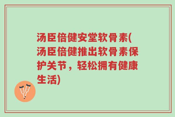 汤臣倍健安堂软骨素(汤臣倍健推出软骨素保护关节,轻松拥有健康生活)-第1张图片-超越 汤臣倍健安堂软骨素(汤臣倍健推出软骨素保护关节,轻松拥有健康生活)-第1张图片-超越