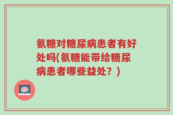 氨糖对糖尿病患者有好处吗(氨糖能带给糖尿病患者哪些益处?)-第1张图片-超越 氨糖对糖尿病患者有好处吗(氨糖能带给糖尿病患者哪些益处?)-第1张图片-超越