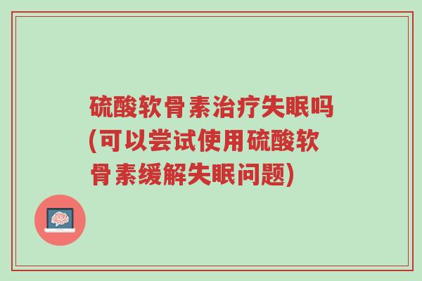 硫酸软骨素治疗失眠吗(可以尝试使用硫酸软骨素缓解失眠问题)-第1张图片-超越 硫酸软骨素治疗失眠吗(可以尝试使用硫酸软骨素缓解失眠问题)-第1张图片-超越
